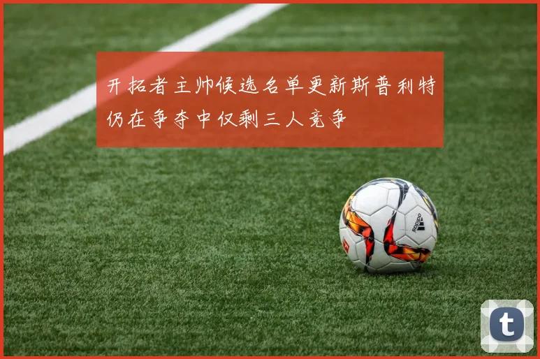 开拓者主帅候选名单更新斯普利特仍在争夺中仅剩三人竞争