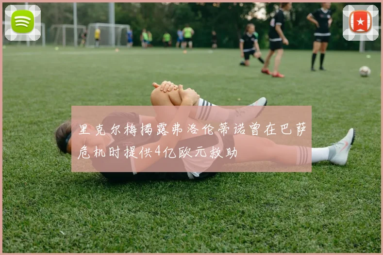 里克尔梅揭露弗洛伦蒂诺曾在巴萨危机时提供4亿欧元救助