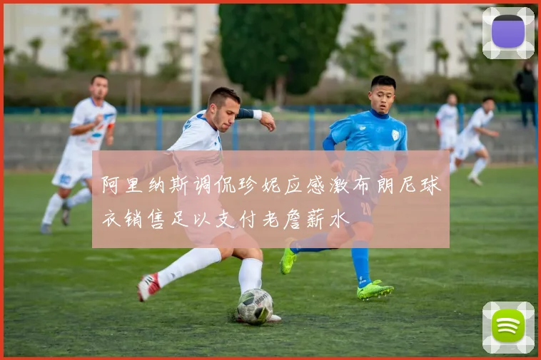 阿里纳斯调侃珍妮应感激布朗尼球衣销售足以支付老詹薪水