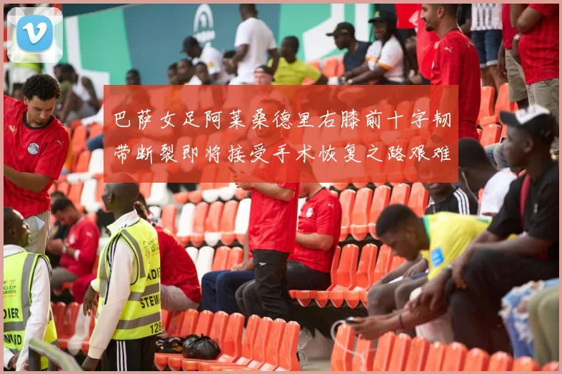 巴萨女足阿莱桑德里右膝前十字韧带断裂即将接受手术恢复之路艰难