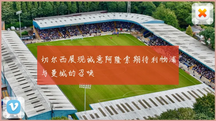 切尔西展现诚意阿隆索期待利物浦与曼城的召唤