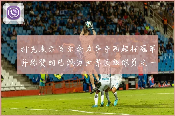 科克表示马竞全力争夺西超杯冠军并称赞姆巴佩为世界顶级球员之一