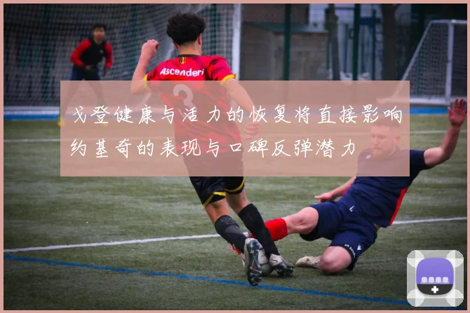 戈登健康与活力的恢复将直接影响约基奇的表现与口碑反弹潜力