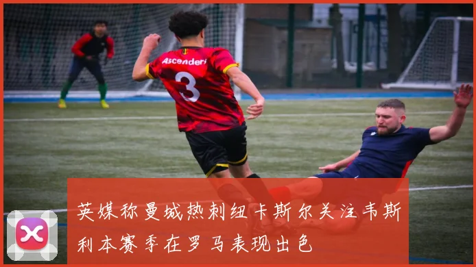 英媒称曼城热刺纽卡斯尔关注韦斯利本赛季在罗马表现出色