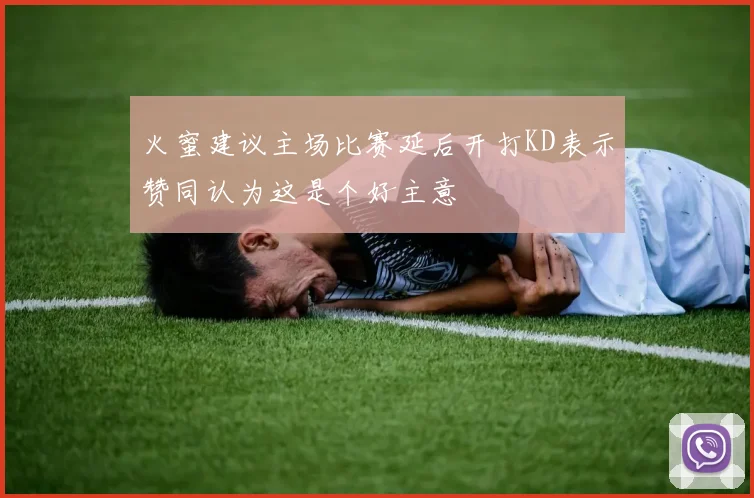火蜜建议主场比赛延后开打KD表示赞同认为这是个好主意