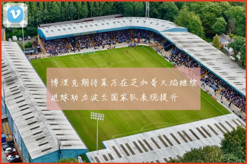 博涅克期待莱万在芝加哥火焰继续进球助力波兰国家队表现提升