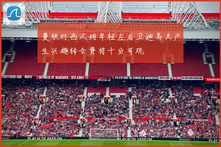 曼联对西汉姆年轻左后卫迪乌夫产生兴趣转会费将十分可观