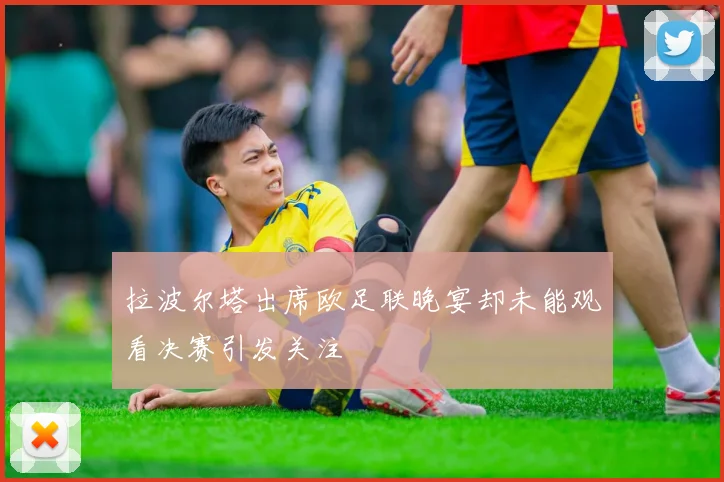 拉波尔塔出席欧足联晚宴却未能观看决赛引发关注