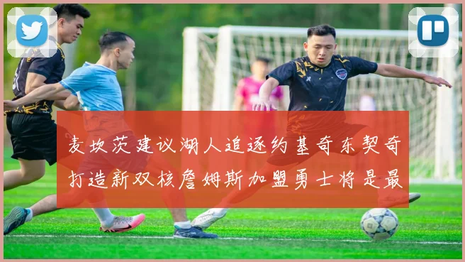 麦坎茨建议湖人追逐约基奇东契奇打造新双核詹姆斯加盟勇士将是最佳选择