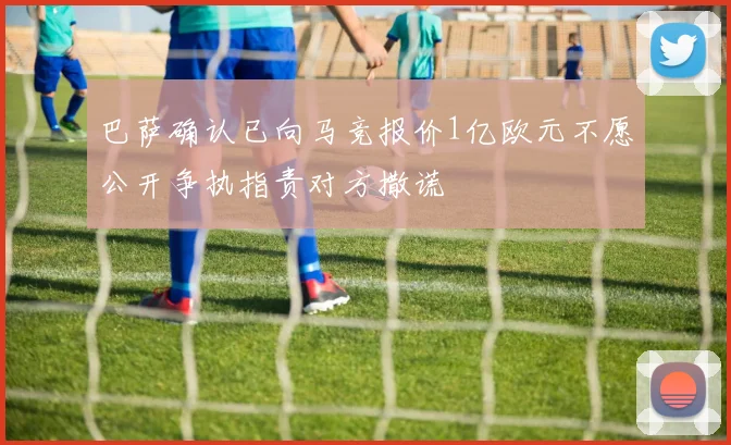 巴萨确认已向马竞报价1亿欧元不愿公开争执指责对方撒谎